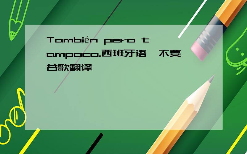 También pero tampoco.西班牙语,不要谷歌翻译