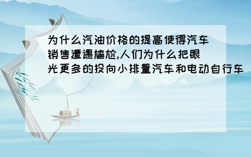 为什么汽油价格的提高使得汽车销售遭遇尴尬,人们为什么把眼光更多的投向小排量汽车和电动自行车