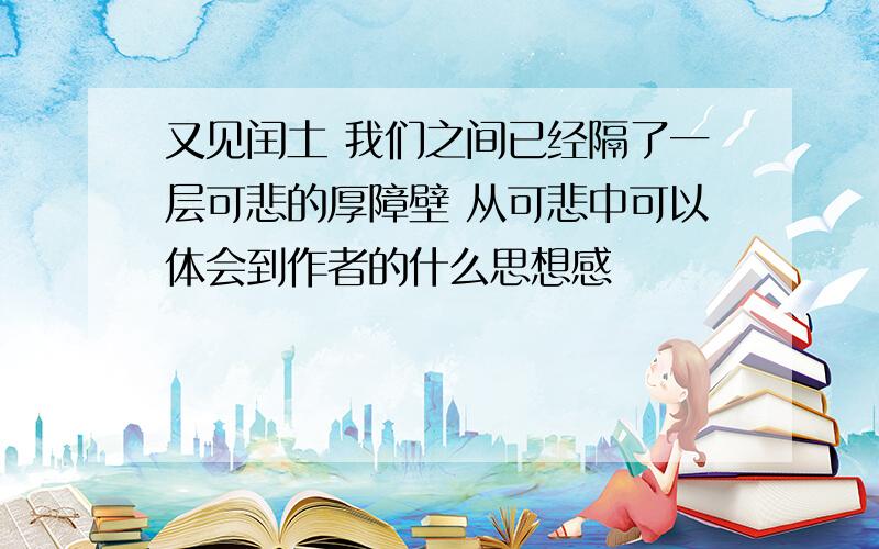 又见闰土 我们之间已经隔了一层可悲的厚障壁 从可悲中可以体会到作者的什么思想感