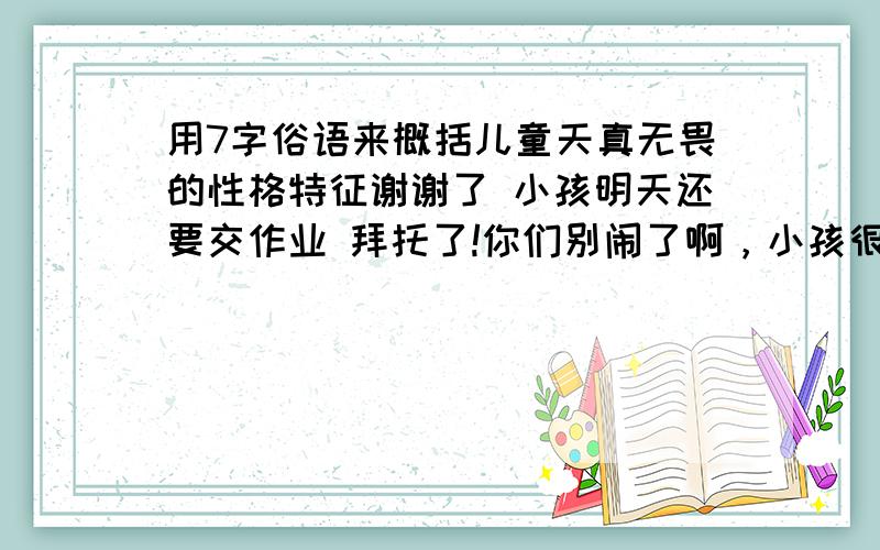 用7字俗语来概括儿童天真无畏的性格特征谢谢了 小孩明天还要交作业 拜托了!你们别闹了啊，小孩很着急呢 提供答案者 再追赏100