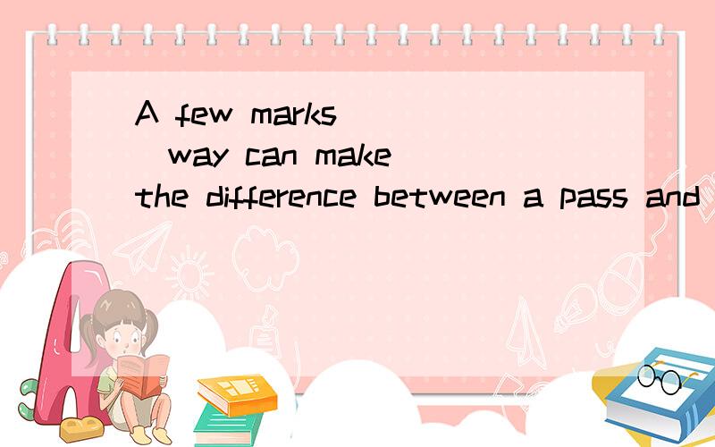 A few marks ___way can make the difference between a pass and a fail.A.neither B.either C.all D.both