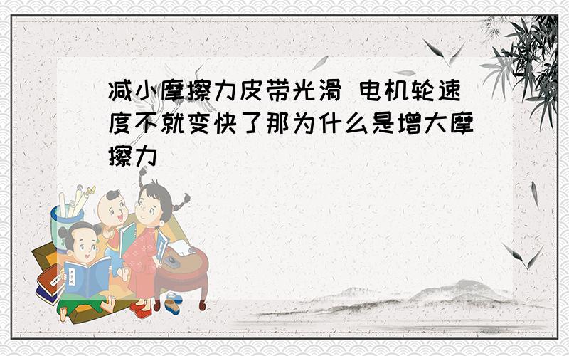 减小摩擦力皮带光滑 电机轮速度不就变快了那为什么是增大摩擦力