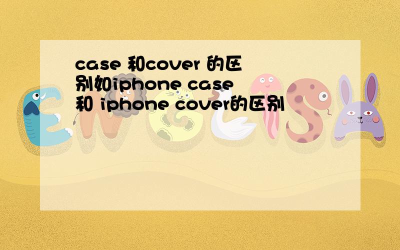 case 和cover 的区别如iphone case 和 iphone cover的区别