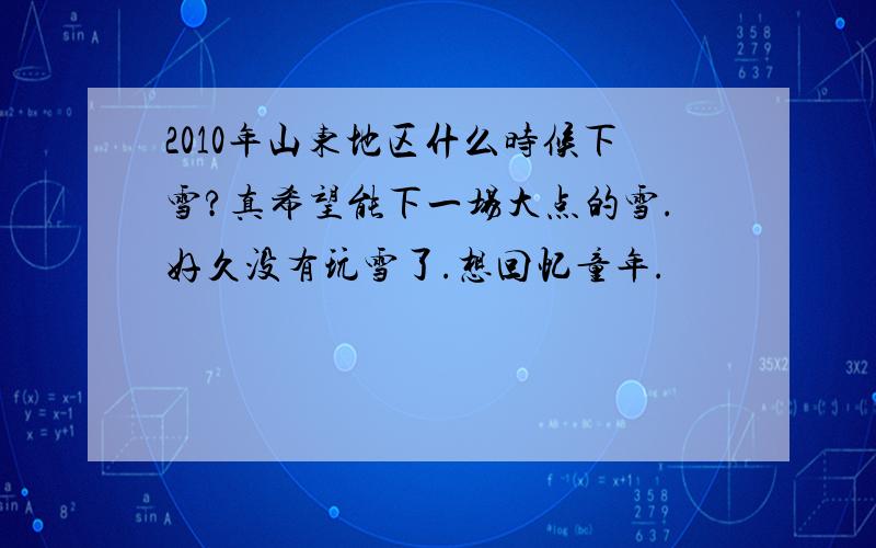 2010年山东地区什么时候下雪?真希望能下一场大点的雪.好久没有玩雪了.想回忆童年.