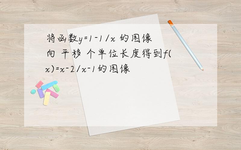 将函数y=1-1/x 的图像向 平移 个单位长度得到f(x)=x-2/x-1的图像