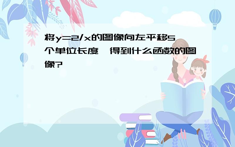 将y=2/x的图像向左平移5个单位长度,得到什么函数的图像?