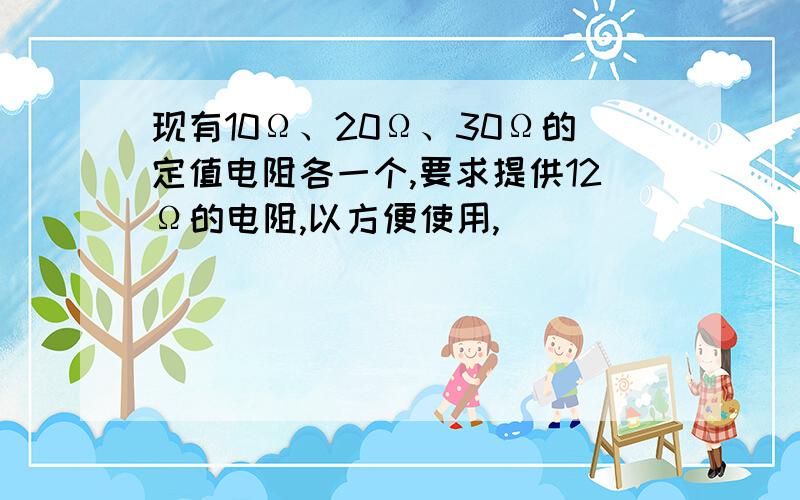 现有10Ω、20Ω、30Ω的定值电阻各一个,要求提供12Ω的电阻,以方便使用,