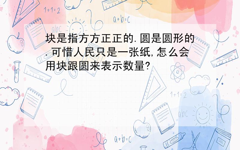 块是指方方正正的.圆是圆形的.可惜人民只是一张纸,怎么会用块跟圆来表示数量?