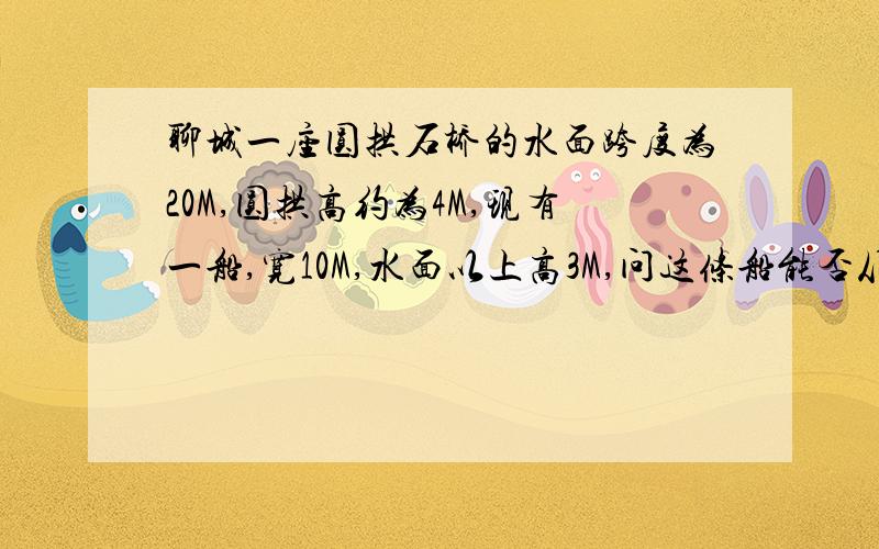 聊城一座圆拱石桥的水面跨度为20M,圆拱高约为4M,现有一船,宽10M,水面以上高3M,问这条船能否从桥下安全通过？