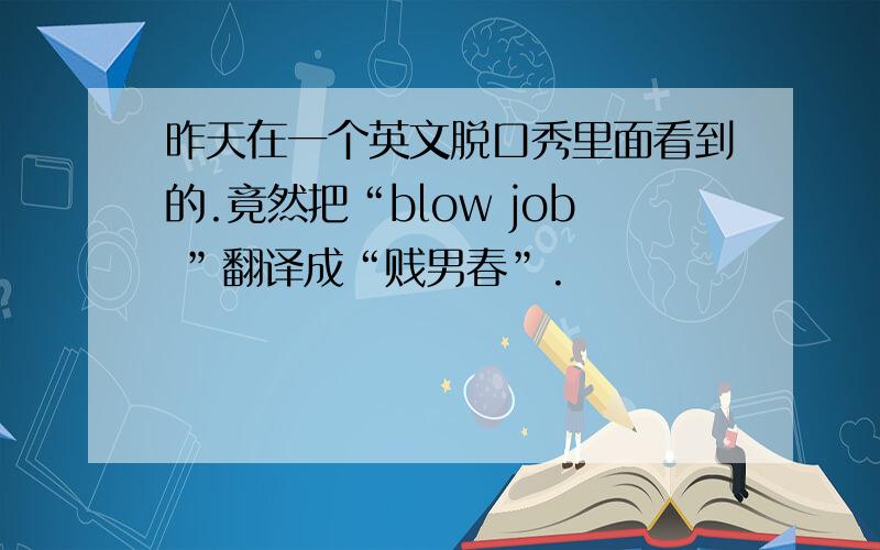 昨天在一个英文脱口秀里面看到的.竟然把“blow job ”翻译成“贱男春”.