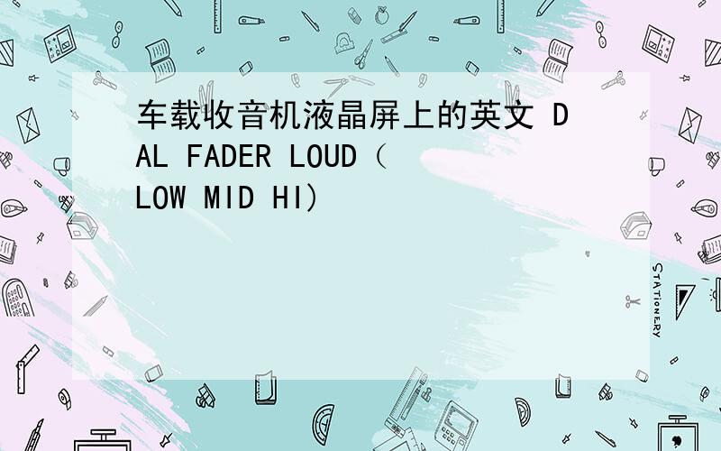 车载收音机液晶屏上的英文 DAL FADER LOUD（LOW MID HI)