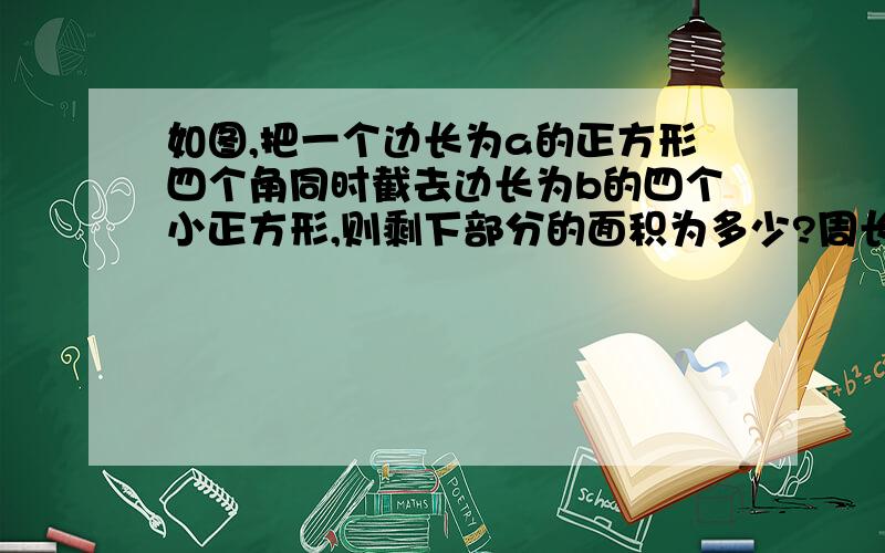 如图,把一个边长为a的正方形四个角同时截去边长为b的四个小正方形,则剩下部分的面积为多少?周长为多少