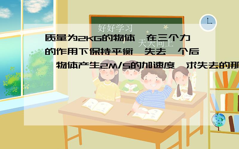 质量为2KG的物体,在三个力的作用下保持平衡,失去一个后,物体产生2M/S的加速度,求失去的那个力的大小