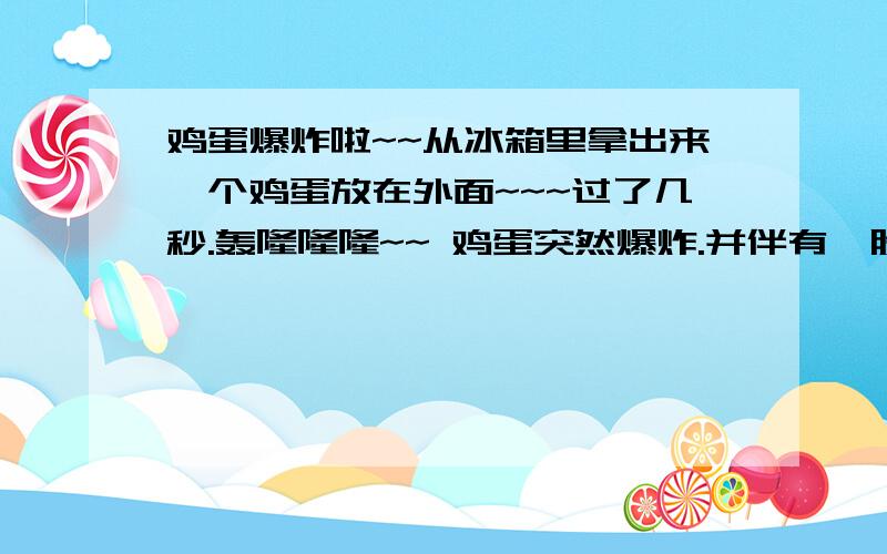 鸡蛋爆炸啦~~从冰箱里拿出来一个鸡蛋放在外面~~~过了几秒.轰隆隆隆~~ 鸡蛋突然爆炸.并伴有一股非常非常难闻刺鼻的味道.不能用语言来形容的气味.