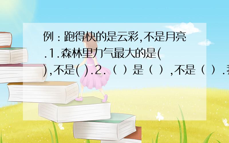 例：跑得快的是云彩,不是月亮.1.森林里力气最大的是( ),不是( ).2.（ ）是（ ）,不是（ ）.我孩子说了造这样的句子两者要比较相近的,所以我一时半会想不出有更适合我家一年级的孩子.