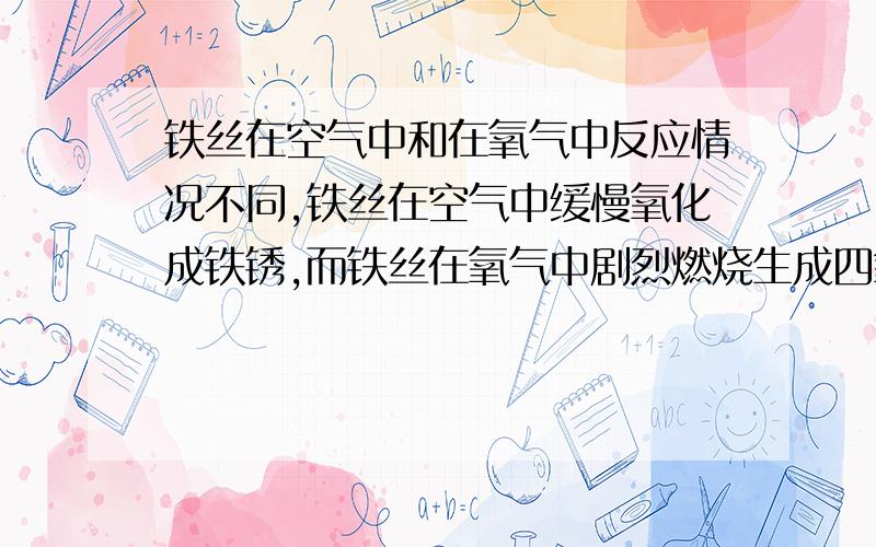 铁丝在空气中和在氧气中反应情况不同,铁丝在空气中缓慢氧化成铁锈,而铁丝在氧气中剧烈燃烧生成四氧化三铁丝在空气中和在氧气中反应情况不同,铁丝在空气中缓慢氧化成铁锈（主要成份