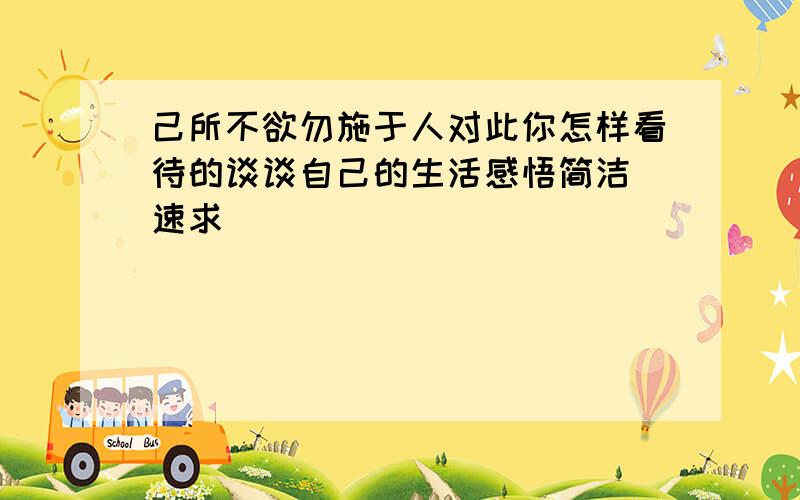 己所不欲勿施于人对此你怎样看待的谈谈自己的生活感悟简洁 速求