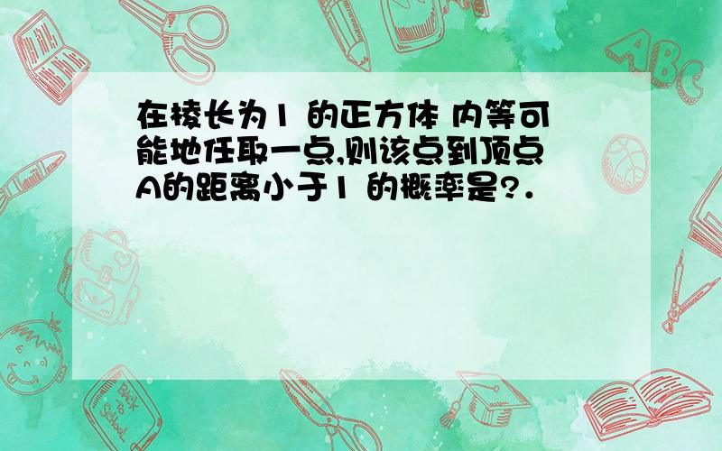 在棱长为1 的正方体 内等可能地任取一点,则该点到顶点 A的距离小于1 的概率是?．