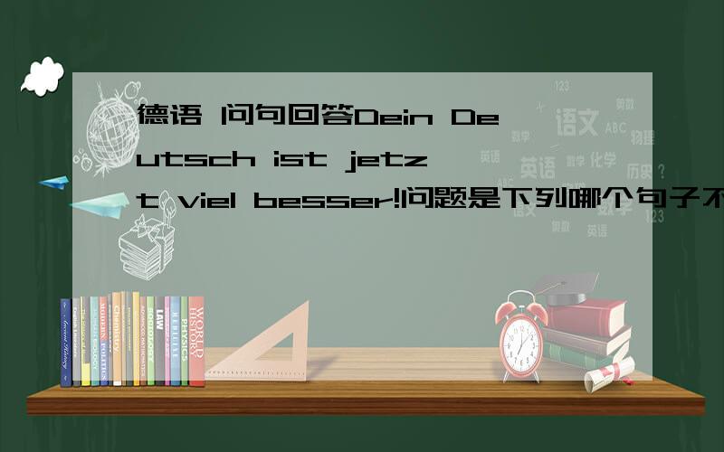 德语 问句回答Dein Deutsch ist jetzt viel besser!问题是下列哪个句子不能作为答句.书上说 Nein,nicht gut.不能作为答句,为什么?是因为西方人不像东方人那么谦虚吗?那 Na ja,es geht.为什么可以作为答句?N