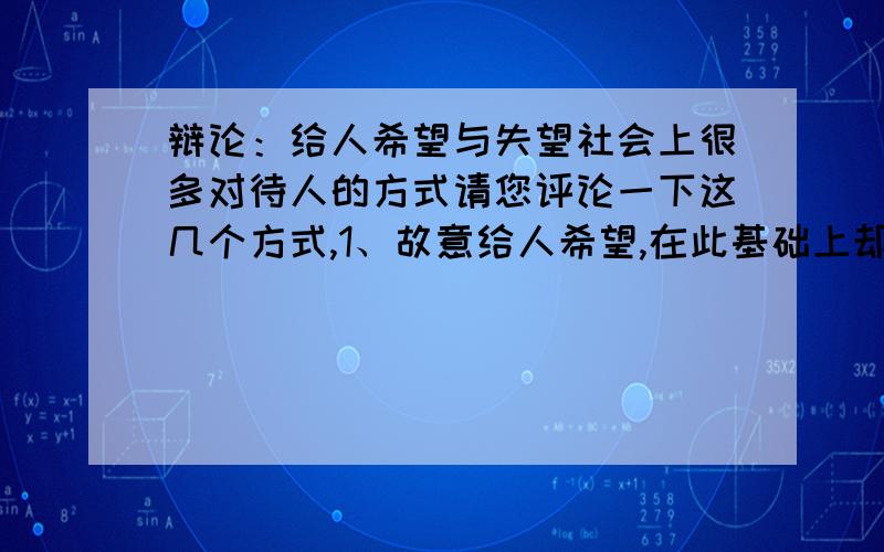 辩论：给人希望与失望社会上很多对待人的方式请您评论一下这几个方式,1、故意给人希望,在此基础上却故意给人失望2、努力给人希望,最后却意外给人失望3、一开始就给人失望,让别人打消