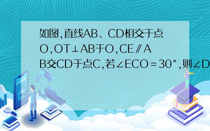 如图,直线AB、CD相交于点O,OT⊥AB于O,CE∥AB交CD于点C,若∠ECO＝30°,则∠DOT＝