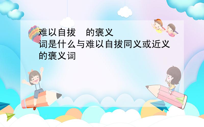 难以自拔☔的褒义词是什么与难以自拔同义或近义的褒义词