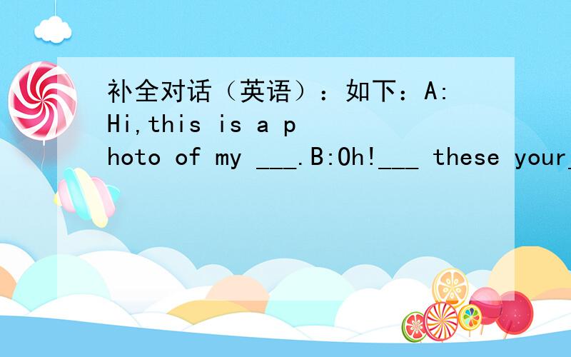 补全对话（英语）：如下：A:Hi,this is a photo of my ___.B:Oh!___ these your___?A:___.They are my grandparents.These are my ___.This is my father.___ name is Nick.And this is my___.Her name is Linda.B:So,is this your grandfather A:Yes,___ i