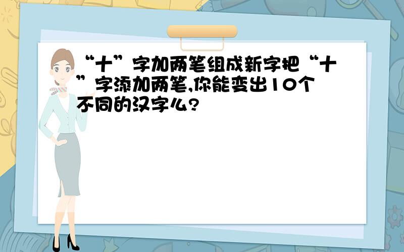 “十”字加两笔组成新字把“十”字添加两笔,你能变出10个不同的汉字么?