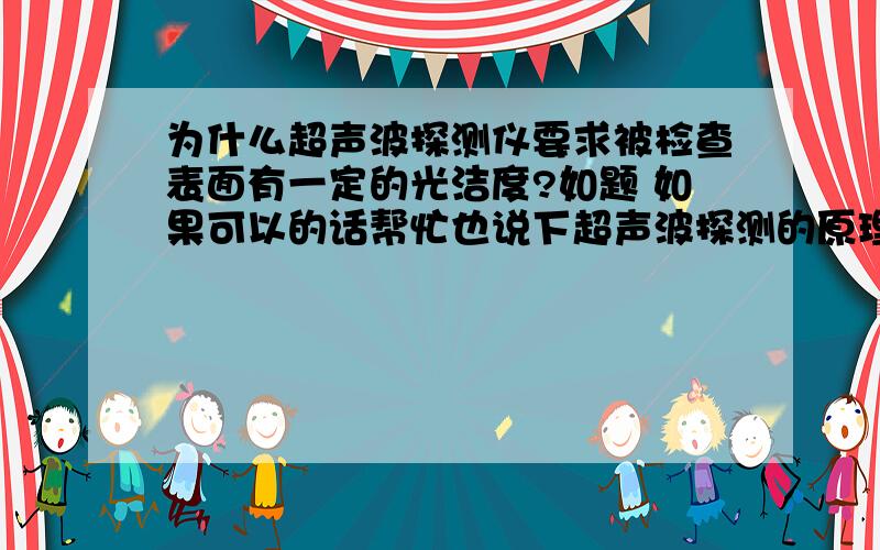 为什么超声波探测仪要求被检查表面有一定的光洁度?如题 如果可以的话帮忙也说下超声波探测的原理,看到别的网站上说当被检查表面光滑的话可以提高成相的清晰度!