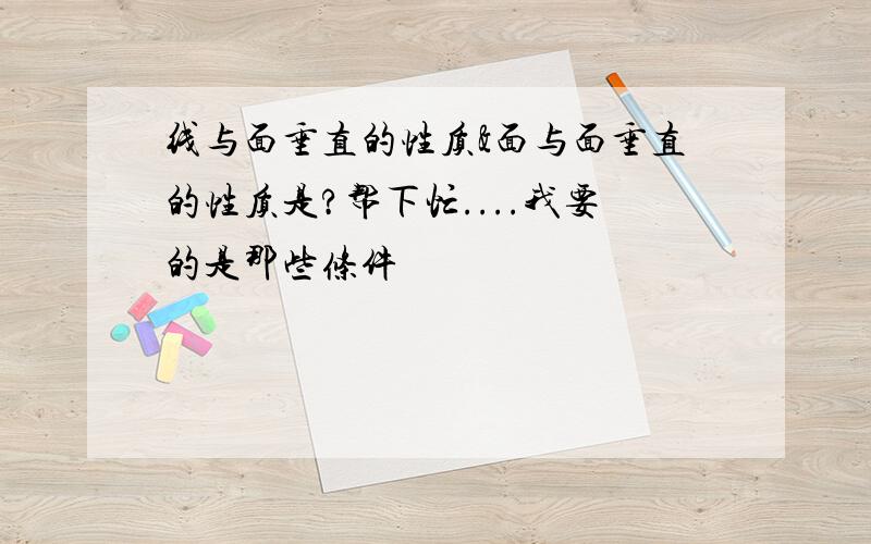 线与面垂直的性质&面与面垂直的性质是?帮下忙....我要的是那些条件