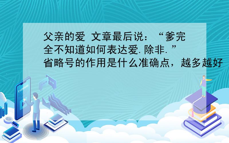 父亲的爱 文章最后说：“爹完全不知道如何表达爱.除非.”省略号的作用是什么准确点，越多越好