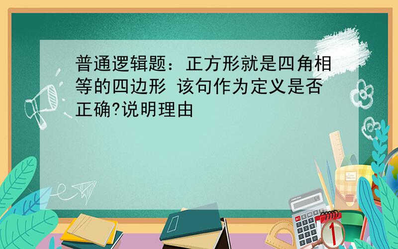 普通逻辑题：正方形就是四角相等的四边形 该句作为定义是否正确?说明理由