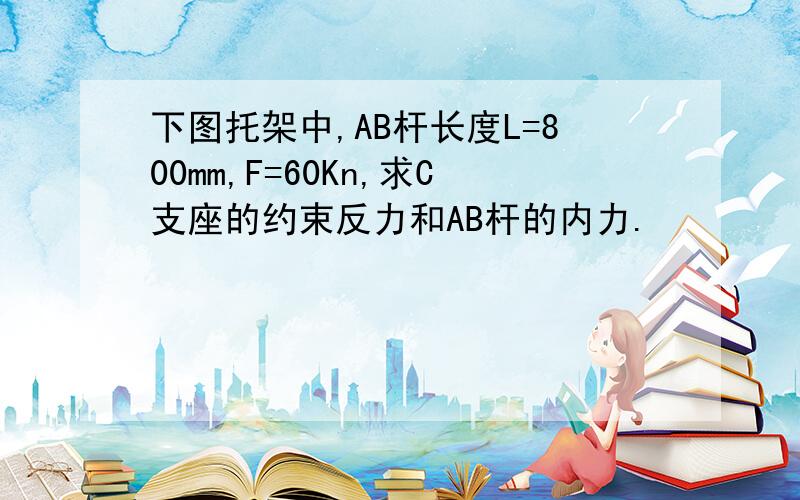 下图托架中,AB杆长度L=800mm,F=60Kn,求C支座的约束反力和AB杆的内力.