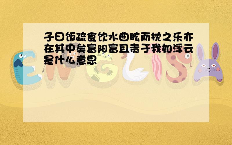 子曰饭疏食饮水曲肱而枕之乐亦在其中矣富阳富且贵于我如浮云是什么意思