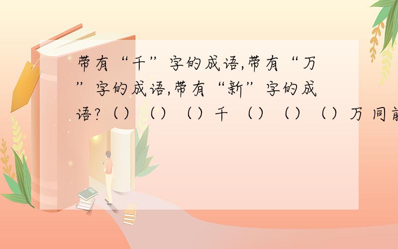 带有“千”字的成语,带有“万”字的成语,带有“新”字的成语?（）（）（）千 （）（）（）万 同前