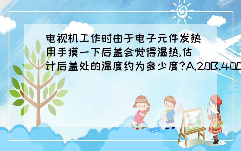 电视机工作时由于电子元件发热用手摸一下后盖会觉得温热,估计后盖处的温度约为多少度?A.20B.40C.60D.80