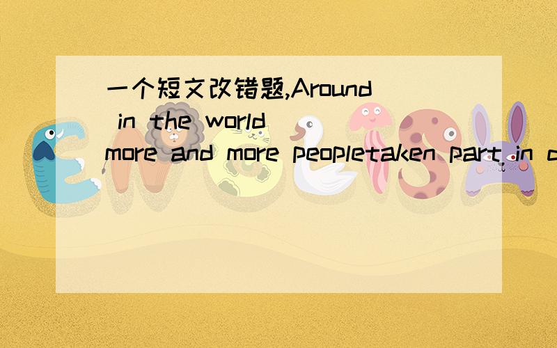 一个短文改错题,Around in the world more and more peopletaken part in dangerous sports and activities .of course ,there have always been people have looked for adventure.they look for an immediately pleasure from a dangerous activity what may l