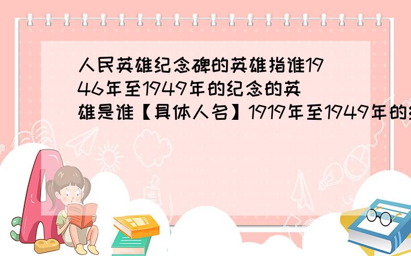 人民英雄纪念碑的英雄指谁1946年至1949年的纪念的英雄是谁【具体人名】1919年至1949年的纪念的英雄是谁【具体人名】1840年至1949年的纪念的英雄是谁【具体人名】要的是人名,并不是那些概括