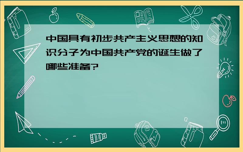 中国具有初步共产主义思想的知识分子为中国共产党的诞生做了哪些准备?