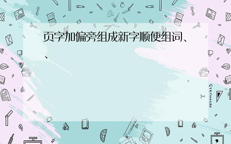 页字加偏旁组成新字顺便组词、、