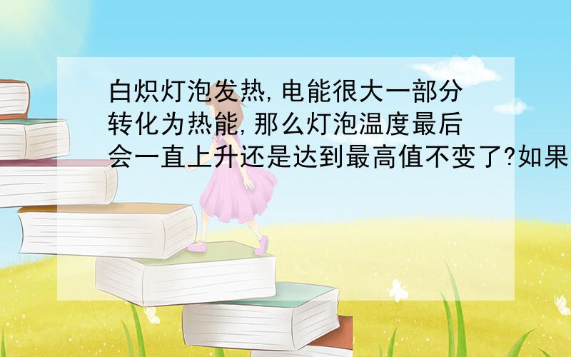 白炽灯泡发热,电能很大一部分转化为热能,那么灯泡温度最后会一直上升还是达到最高值不变了?如果一直上升那电阻值岂不是一直增高?