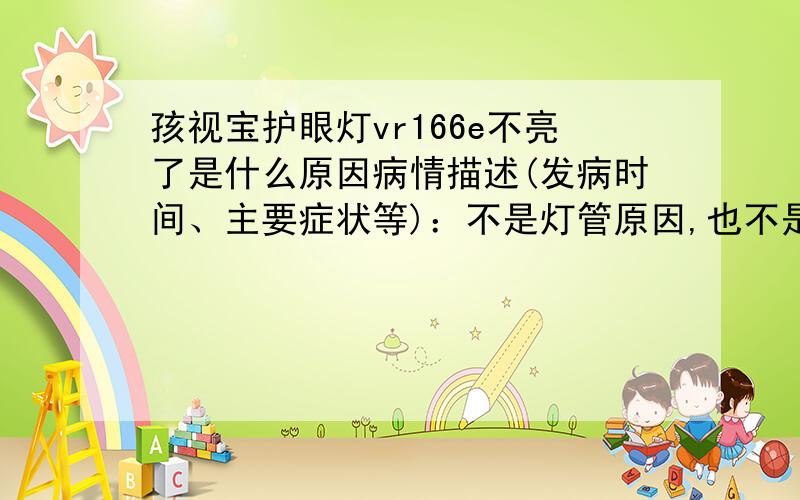 孩视宝护眼灯vr166e不亮了是什么原因病情描述(发病时间、主要症状等)：不是灯管原因,也不是电源原因,就是不亮,不知存在哪几种原因