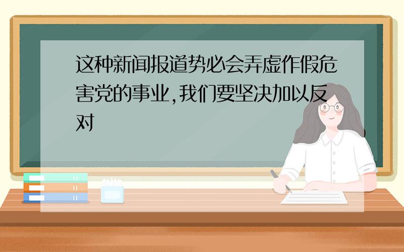 这种新闻报道势必会弄虚作假危害党的事业,我们要坚决加以反对