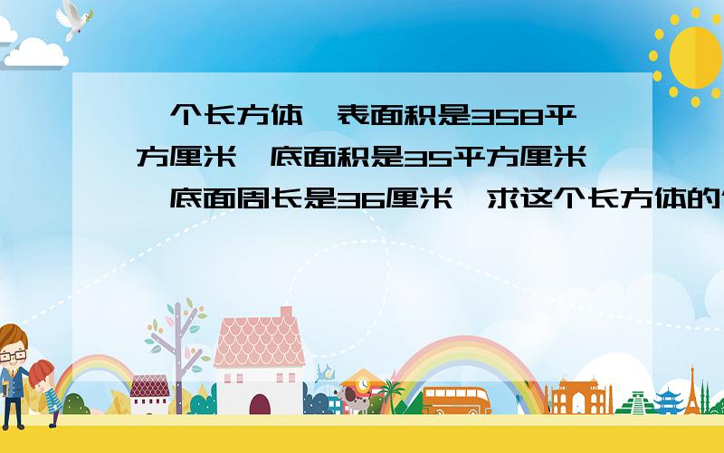 一个长方体,表面积是358平方厘米,底面积是35平方厘米,底面周长是36厘米,求这个长方体的体积.