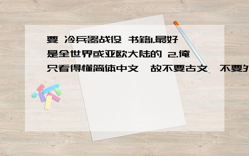 要 冷兵器战役 书籍1.最好是全世界或亚欧大陆的 2.俺只看得懂简体中文,故不要古文,不要外文 3.官方认不认可,都行 但绝不要小说! 也不是说一定全要冷兵器拉,但要有阵形艺术(一战以前),例: