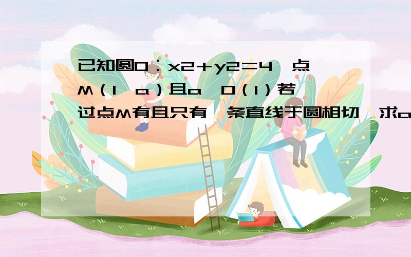 已知圆O：x2＋y2＝4,点M（1,a）且a〉0（1）若过点M有且只有一条直线于圆相切,求a值及直线斜率.