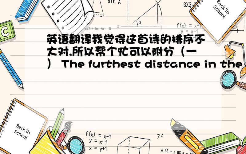 英语翻译我觉得这首诗的排序不大对,所以帮个忙可以附分（一） The furthest distance in the world 世界上最遥远的距离 Is not between life and death 不是生与死 But when I stand in front of you 而是 我就站在你