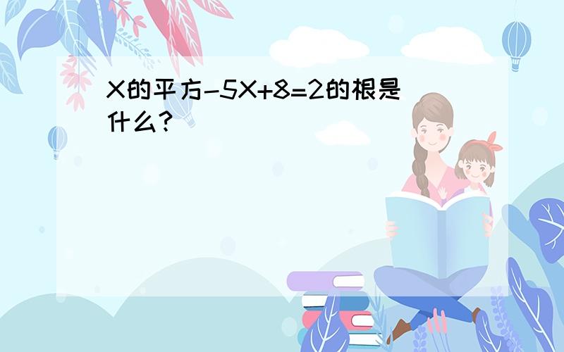 X的平方-5X+8=2的根是什么?