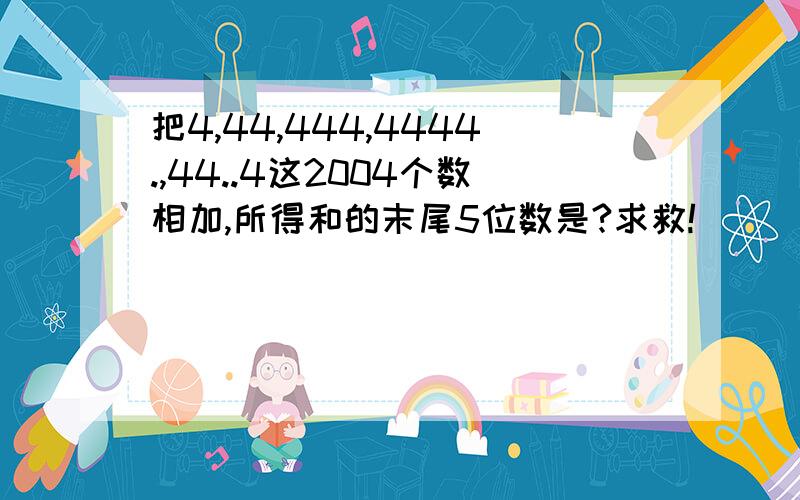 把4,44,444,4444.,44..4这2004个数相加,所得和的末尾5位数是?求救!