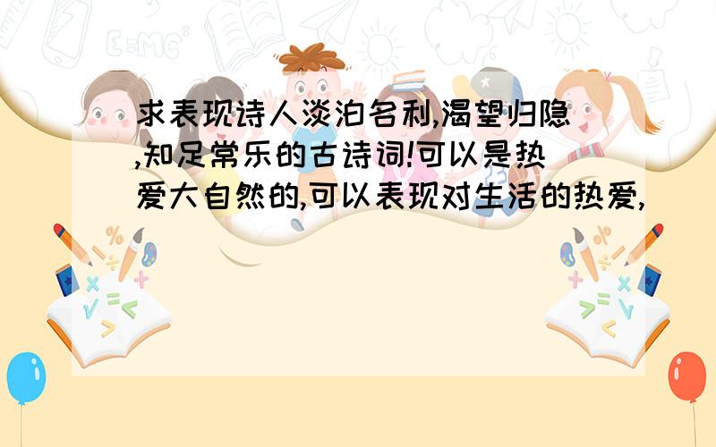 求表现诗人淡泊名利,渴望归隐,知足常乐的古诗词!可以是热爱大自然的,可以表现对生活的热爱,